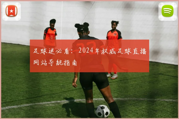 足球迷必看：2024年权威足球直播网站导航指南