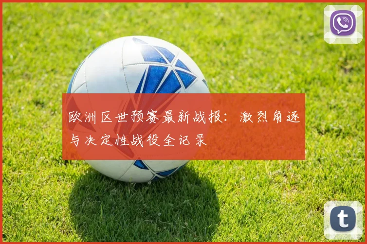 欧洲区世预赛最新战报：激烈角逐与决定性战役全记录