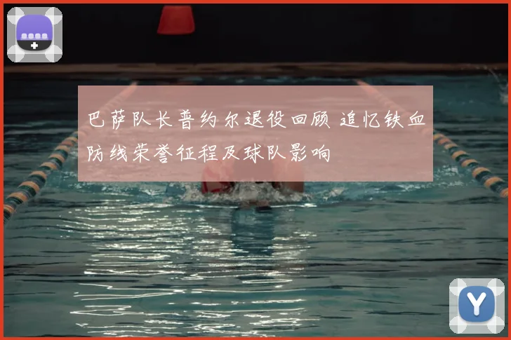 巴萨队长普约尔退役回顾 追忆铁血防线荣誉征程及球队影响