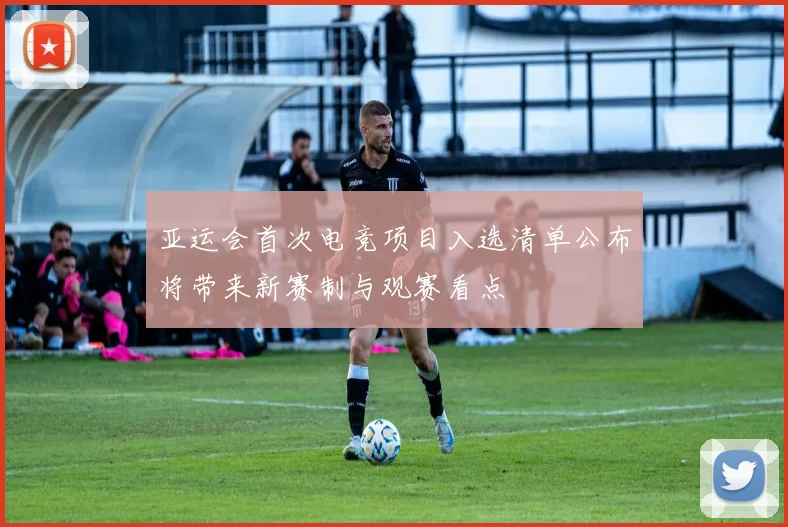 亚运会首次电竞项目入选清单公布将带来新赛制与观赛看点