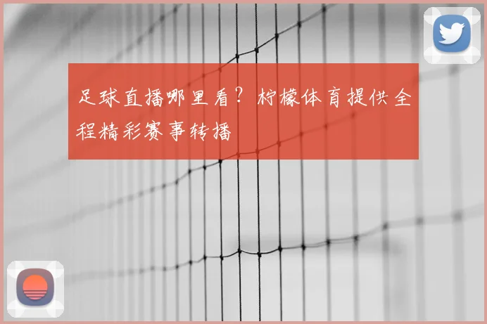 足球直播哪里看？柠檬体育提供全程精彩赛事转播