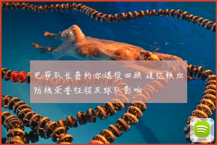 巴萨队长普约尔退役回顾 追忆铁血防线荣誉征程及球队影响