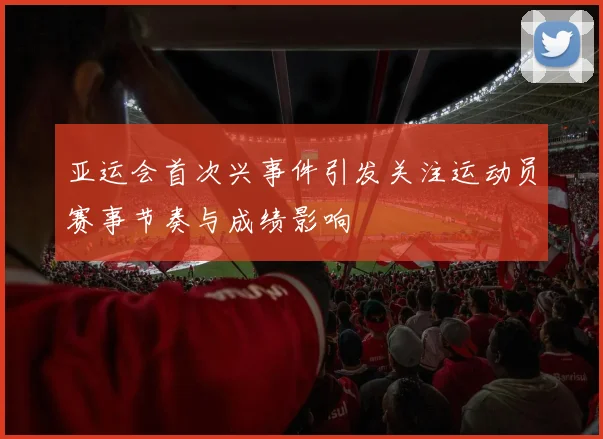 亚运会首次兴事件引发关注运动员赛事节奏与成绩影响