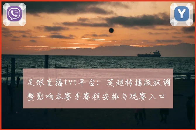 足球直播tvt平台：英超转播版权调整影响本赛季赛程安排与观赛入口